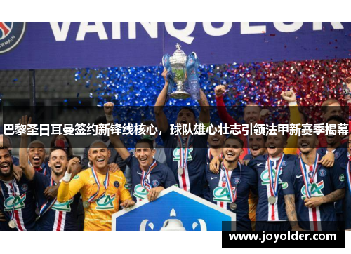 巴黎圣日耳曼签约新锋线核心，球队雄心壮志引领法甲新赛季揭幕