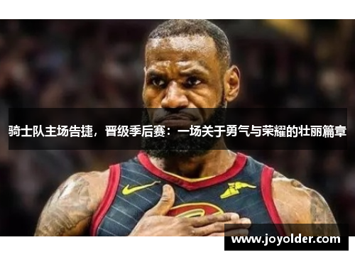 骑士队主场告捷，晋级季后赛：一场关于勇气与荣耀的壮丽篇章