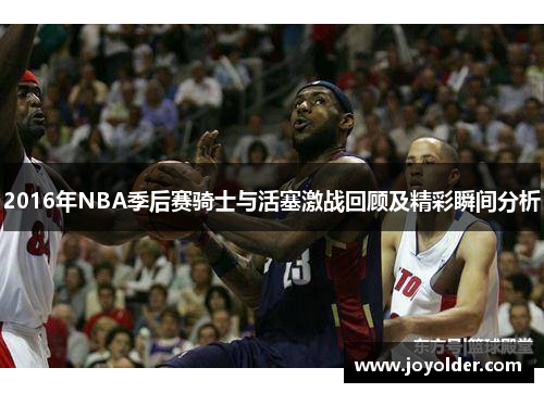 2016年NBA季后赛骑士与活塞激战回顾及精彩瞬间分析